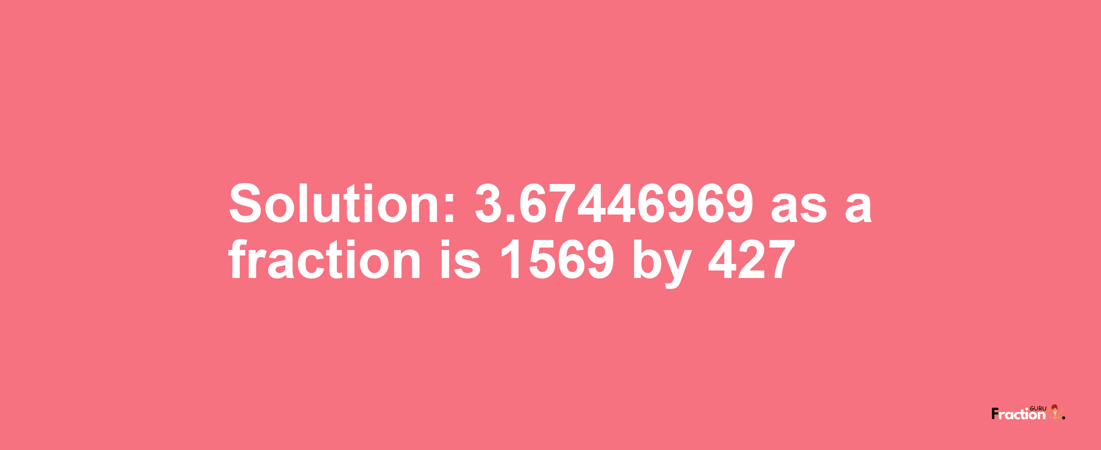 Solution:3.67446969 as a fraction is 1569/427